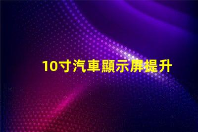 10寸汽車顯示屏提升駕駛體驗的完美選擇嗎