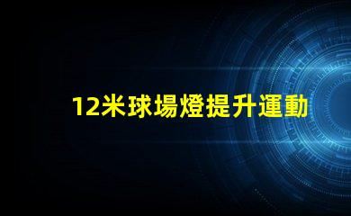 12米球場燈提升運動場地照明質(zhì)量的關鍵