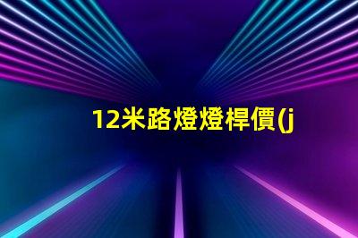 12米路燈燈桿價(jià)格價(jià)格與品質(zhì)的最佳對(duì)比,你選對(duì)了嗎