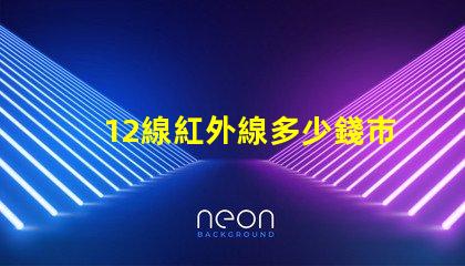 12線紅外線多少錢市場行情與價(jià)格分析,您準(zhǔn)備好了嗎