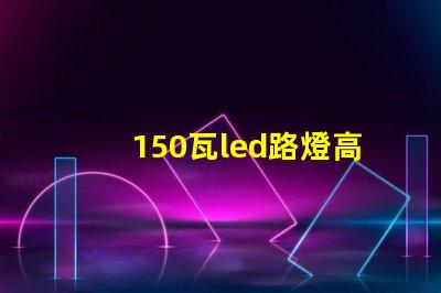 150瓦led路燈高效照明的未來選擇是什么