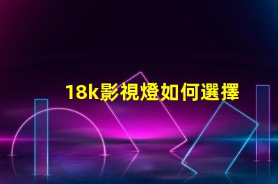 18k影視燈如何選擇最佳18k影視燈以提升拍攝效果