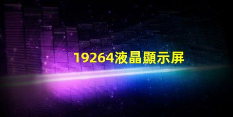 19264液晶顯示屏探索19264液晶顯示屏的潛在應(yīng)用與優(yōu)勢