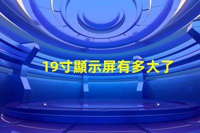 19寸顯示屏有多大了解19寸顯示屏實際尺寸和適用場景