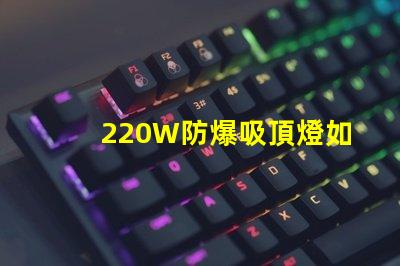 220W防爆吸頂燈如何提升工業(yè)安全與節(jié)能效果