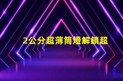 2公分超薄筒燈解鎖超薄設(shè)計(jì)的無限可能性