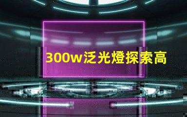 300w泛光燈探索高效照明解決方案的潛力