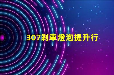 307剎車燈泡提升行車安全性的關(guān)鍵選擇