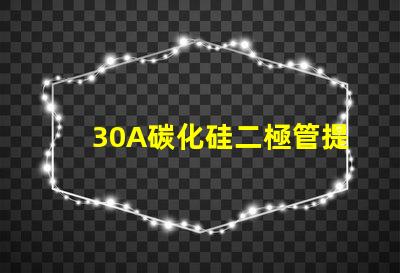 30A碳化硅二極管提升效率的關(guān)鍵選擇是什么