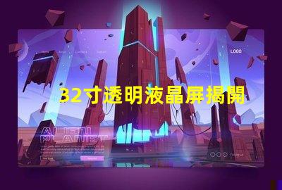 32寸透明液晶屏揭開透明液晶屏的神秘面紗,你準(zhǔn)備好了嗎