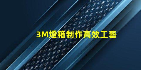 3M燈箱制作高效工藝與成本控制策略揭秘