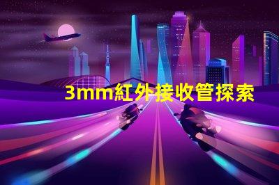 3mm紅外接收管探索其在智能設(shè)備中的關(guān)鍵應(yīng)用