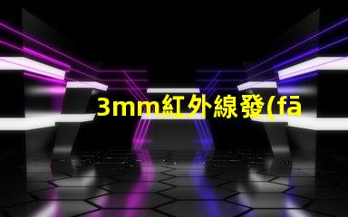 3mm紅外線發(fā)射管了解其應(yīng)用與技術(shù)優(yōu)勢