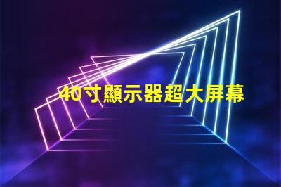 40寸顯示器超大屏幕如何提升工作效率
