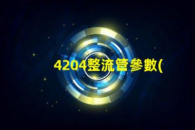 4204整流管參數(shù)了解整流管性能與應(yīng)用的重要性