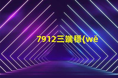 7912三端穩(wěn)壓管參數(shù)深入解析其性能與應(yīng)用