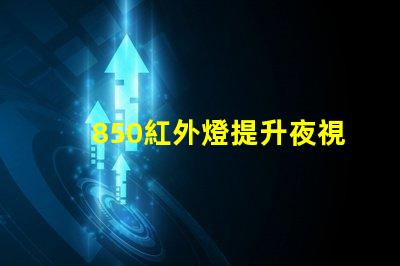 850紅外燈提升夜視能力的最佳選擇嗎