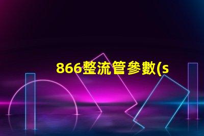 866整流管參數(shù)全面解析866整流管的性能與應(yīng)用
