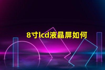 8寸lcd液晶屏如何選擇適合您項目的液晶屏