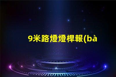 9米路燈燈桿報(bào)價(jià)獲取市場(chǎng)最新報(bào)價(jià),避免高價(jià)陷阱
