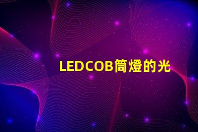 LEDCOB筒燈的光效真的有那么好嗎探索LEDCOB筒燈的真實(shí)亮度與節(jié)能效果