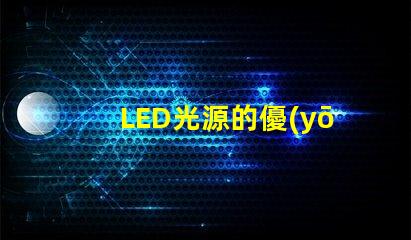 LED光源的優(yōu)勢(shì)是什么探索LED光源在節(jié)能與壽命上的獨(dú)特優(yōu)勢(shì)