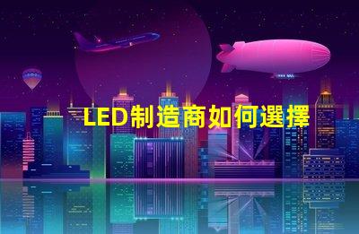 LED制造商如何選擇高效可靠的LED制造商