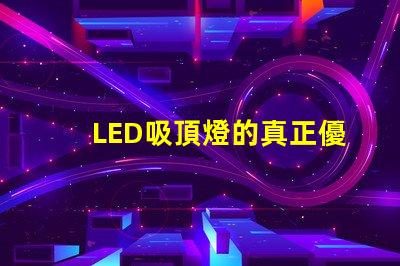 LED吸頂燈的真正優(yōu)勢是什么揭示高效照明的秘密