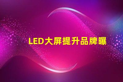 LED大屏提升品牌曝光率的最佳選擇