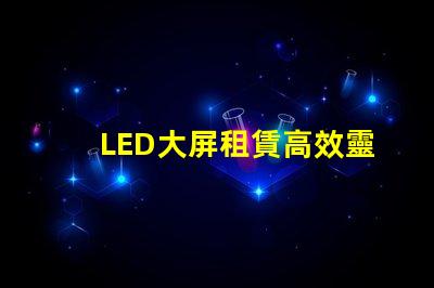 LED大屏租賃高效靈活的解決方案選擇