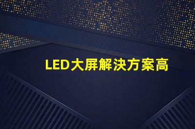 LED大屏解決方案高效畫質(zhì)與成本兼顧的智能選擇