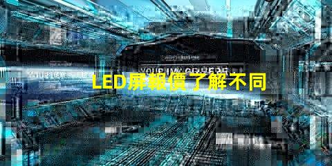 LED屏報價了解不同規(guī)格與市場動態(tài)