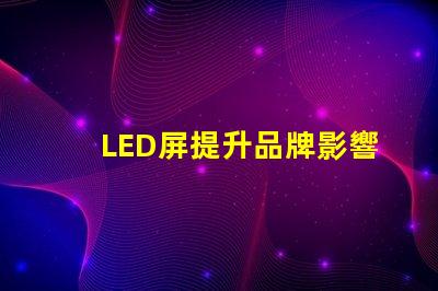 LED屏提升品牌影響力的絕佳選擇嗎