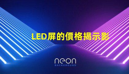 LED屏的價格揭示影響LED屏成本的關(guān)鍵因素
