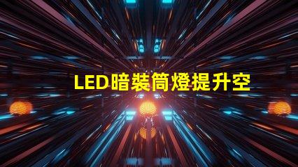 LED暗裝筒燈提升空間格調的絕佳選擇