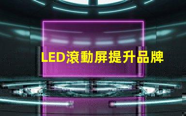 LED滾動屏提升品牌曝光率的終極解決方案