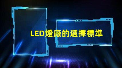 LED燈廠的選擇標準是什么提升LED燈廠選擇的關(guān)鍵因素
