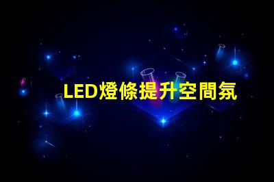LED燈條提升空間氛圍的照明解決方案,如何選擇