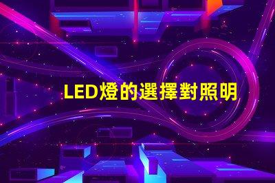 LED燈的選擇對照明效果影響有多大了解最佳LED燈選購指南