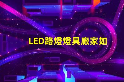 LED路燈燈具廠家如何選擇高效可靠的供應(yīng)商