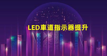 LED車道指示器提升行車安全性的關(guān)鍵技術(shù)