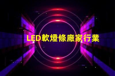 LED軟燈條廠家行業(yè)領(lǐng)先的軟燈條生產(chǎn)商揭秘