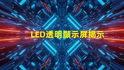 LED透明顯示屏揭示未來科技的魅力與應(yīng)用潛力