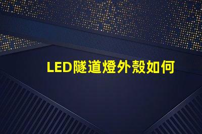 LED隧道燈外殼如何選擇耐用且安全的外殼材料