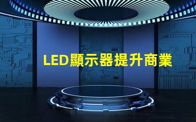 LED顯示器提升商業(yè)表現(xiàn)的最佳選擇是什么