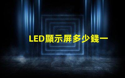 LED顯示屏多少錢一個平方揭示市場價格與成本的真相