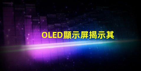 OLED顯示屏揭示其卓越視覺(jué)體驗(yàn)的秘密