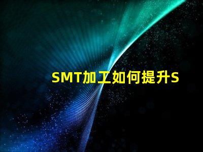 SMT加工如何提升SMT加工效率與質(zhì)量