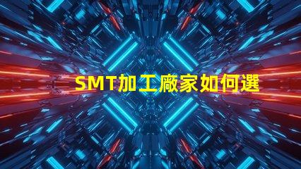 SMT加工廠家如何選擇高效的SMT加工合作伙伴
