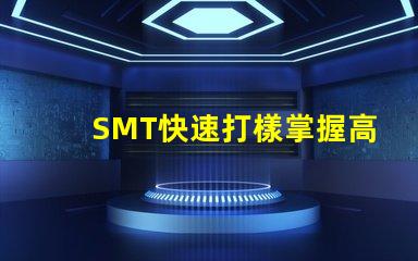 SMT快速打樣掌握高效打樣流程與技巧